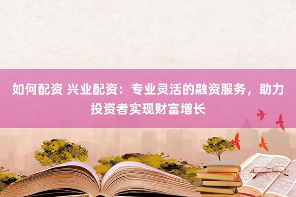 如何配资 兴业配资：专业灵活的融资服务，助力投资者实现财富增长