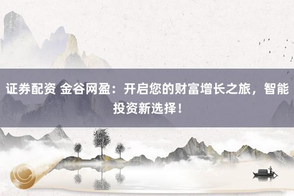 证券配资 金谷网盈：开启您的财富增长之旅，智能投资新选择！