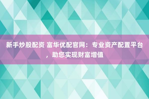 新手炒股配资 富华优配官网：专业资产配置平台，助您实现财富增值