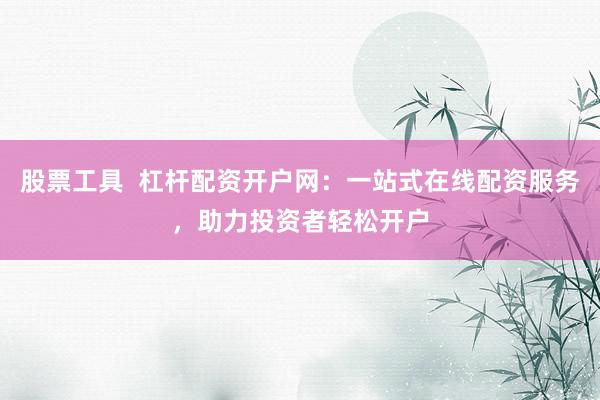 股票工具  杠杆配资开户网：一站式在线配资服务，助力投资者轻松开户