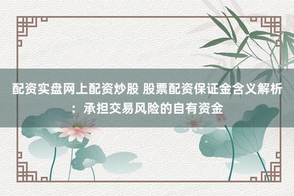 配资实盘网上配资炒股 股票配资保证金含义解析：承担交易风险的自有资金