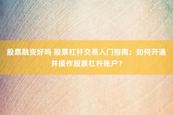 股票融资好吗 股票杠杆交易入门指南：如何开通并操作股票杠杆账户？