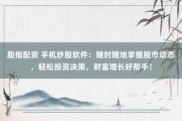 股指配资 手机炒股软件：随时随地掌握股市动态，轻松投资决策，财富增长好帮手！