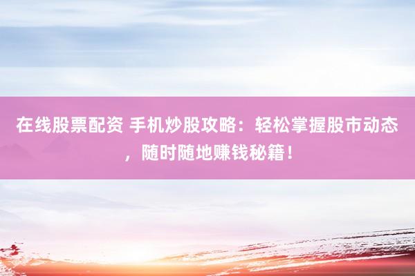 在线股票配资 手机炒股攻略：轻松掌握股市动态，随时随地赚钱秘籍！