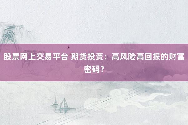 股票网上交易平台 期货投资：高风险高回报的财富密码？