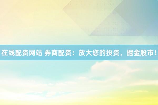 在线配资网站 券商配资：放大您的投资，掘金股市！