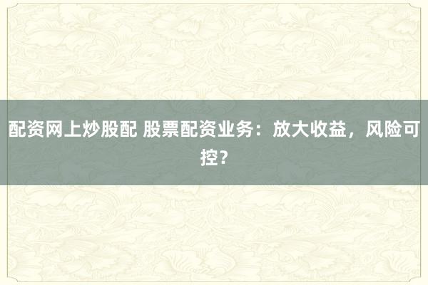 配资网上炒股配 股票配资业务：放大收益，风险可控？