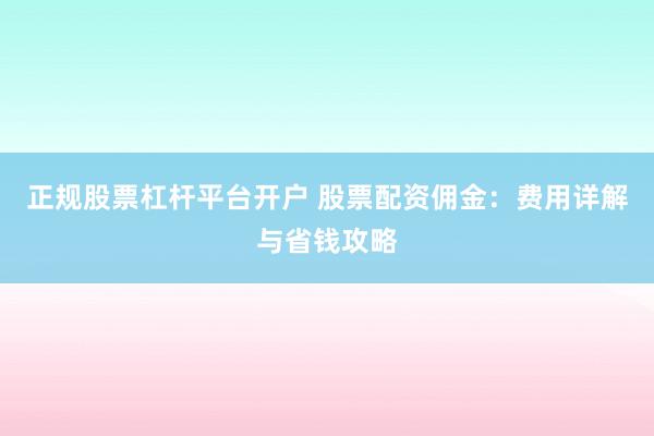 正规股票杠杆平台开户 股票配资佣金：费用详解与省钱攻略