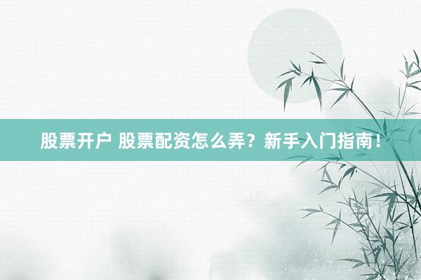 股票开户 股票配资怎么弄？新手入门指南！