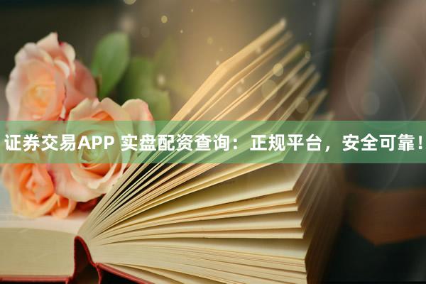 证券交易APP 实盘配资查询：正规平台，安全可靠！