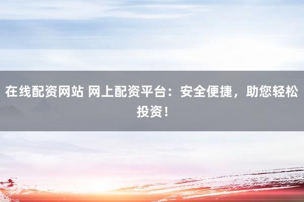 在线配资网站 网上配资平台：安全便捷，助您轻松投资！