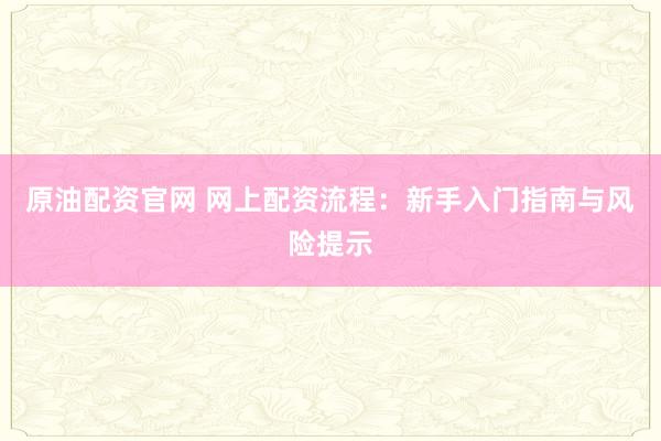 原油配资官网 网上配资流程：新手入门指南与风险提示