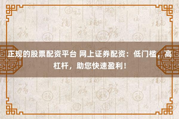 正规的股票配资平台 网上证券配资：低门槛，高杠杆，助您快速盈利！
