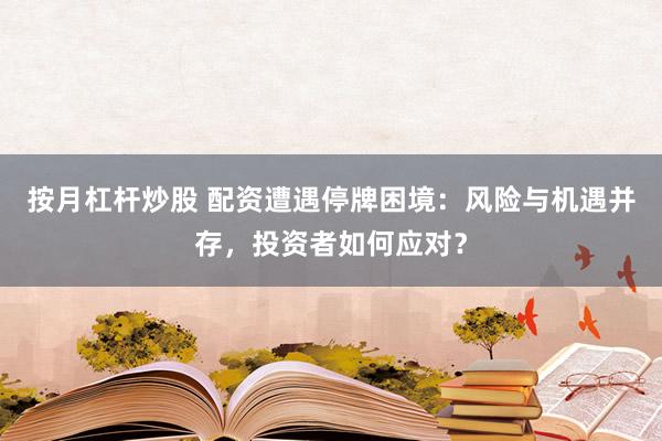 按月杠杆炒股 配资遭遇停牌困境：风险与机遇并存，投资者如何应对？