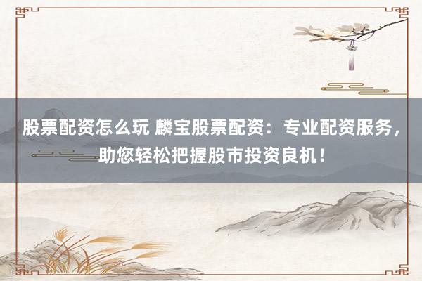 股票配资怎么玩 麟宝股票配资：专业配资服务，助您轻松把握股市投资良机！