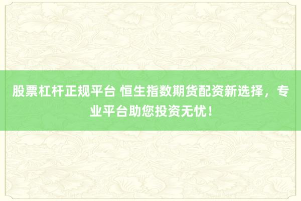 股票杠杆正规平台 恒生指数期货配资新选择，专业平台助您投资无忧！