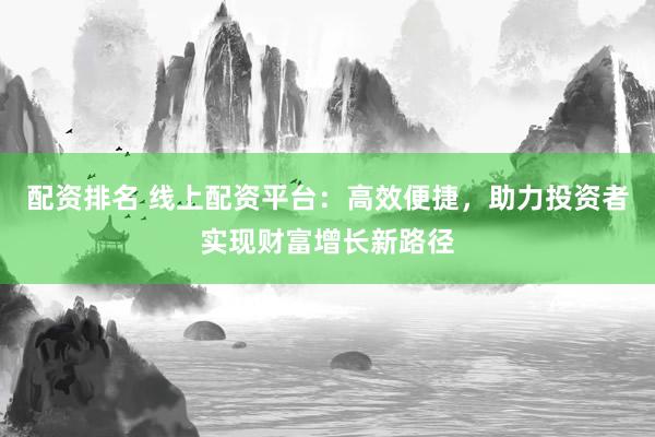配资排名 线上配资平台：高效便捷，助力投资者实现财富增长新路径