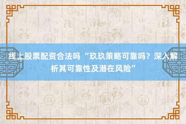线上股票配资合法吗 “玖玖策略可靠吗？深入解析其可靠性及潜在风险”