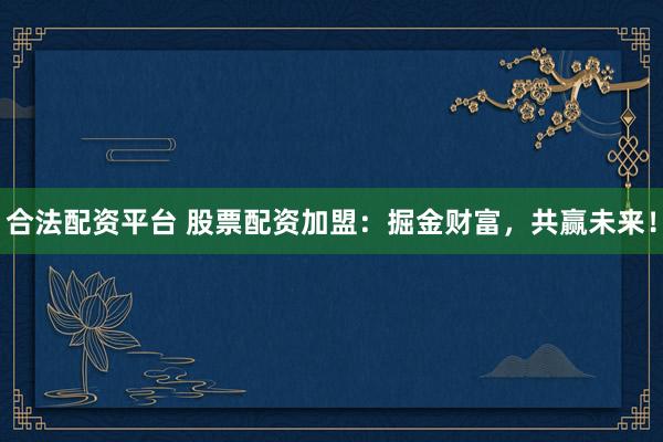 合法配资平台 股票配资加盟：掘金财富，共赢未来！