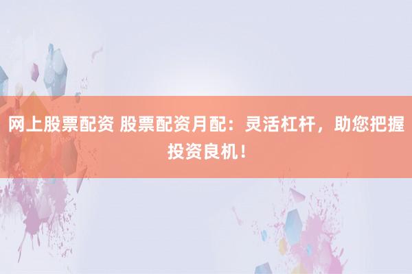 网上股票配资 股票配资月配：灵活杠杆，助您把握投资良机！