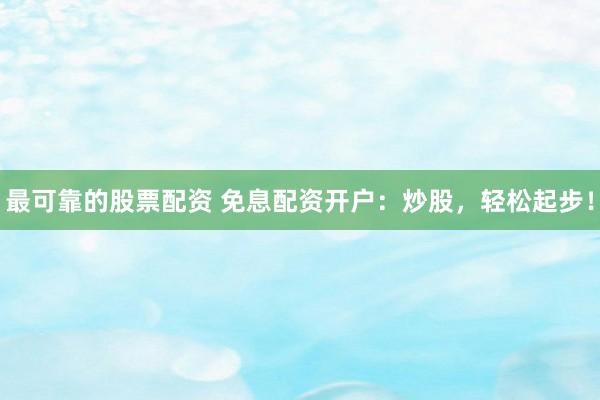 最可靠的股票配资 免息配资开户：炒股，轻松起步！