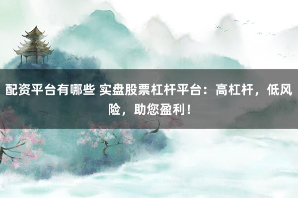 配资平台有哪些 实盘股票杠杆平台：高杠杆，低风险，助您盈利！