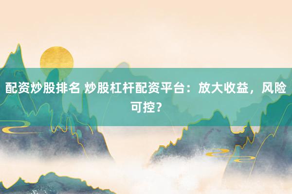 配资炒股排名 炒股杠杆配资平台：放大收益，风险可控？