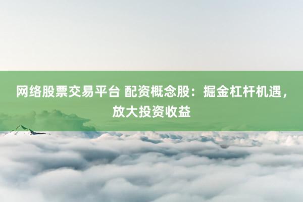 网络股票交易平台 配资概念股：掘金杠杆机遇，放大投资收益