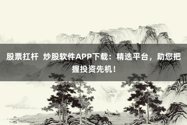 股票扛杆  炒股软件APP下载：精选平台，助您把握投资先机！