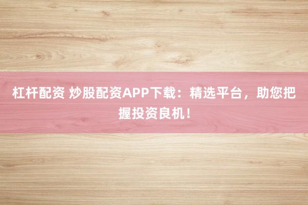 杠杆配资 炒股配资APP下载：精选平台，助您把握投资良机！