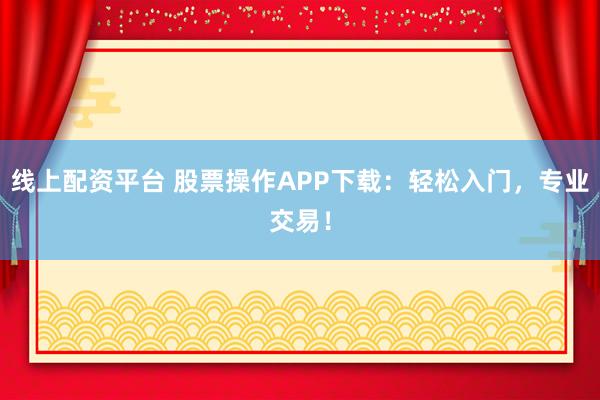 线上配资平台 股票操作APP下载：轻松入门，专业交易！
