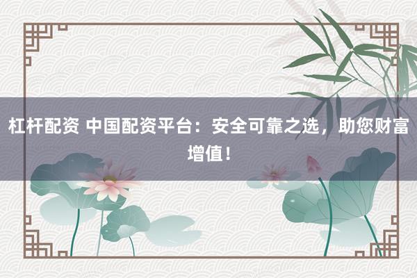 杠杆配资 中国配资平台：安全可靠之选，助您财富增值！