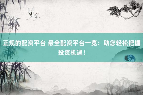 正规的配资平台 最全配资平台一览：助您轻松把握投资机遇！