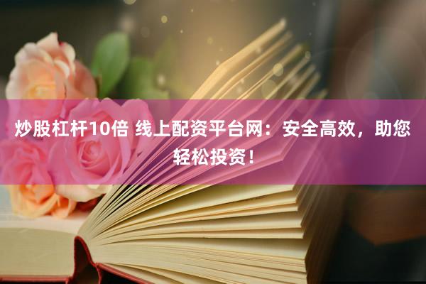 炒股杠杆10倍 线上配资平台网：安全高效，助您轻松投资！
