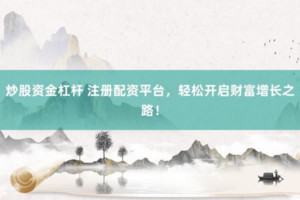 炒股资金杠杆 注册配资平台，轻松开启财富增长之路！