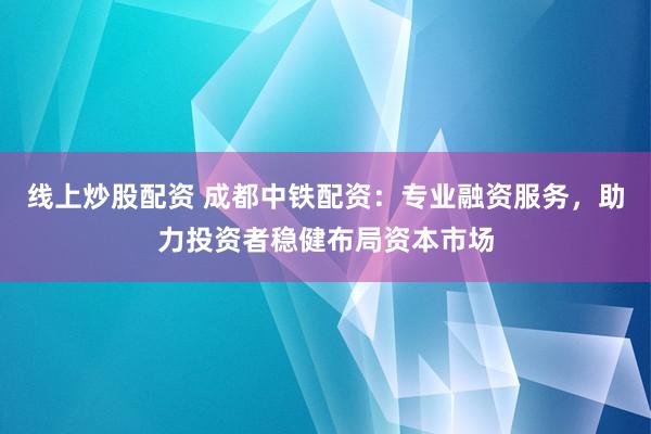 线上炒股配资 成都中铁配资：专业融资服务，助力投资者稳健布局资本市场