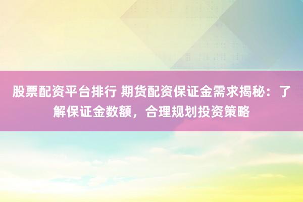 股票配资平台排行 期货配资保证金需求揭秘：了解保证金数额，合理规划投资策略
