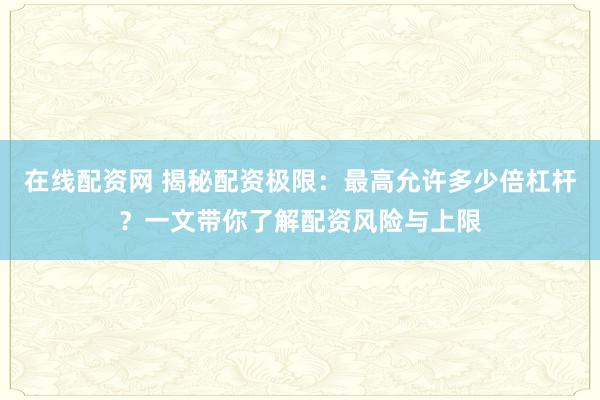 在线配资网 揭秘配资极限：最高允许多少倍杠杆？一文带你了解配资风险与上限