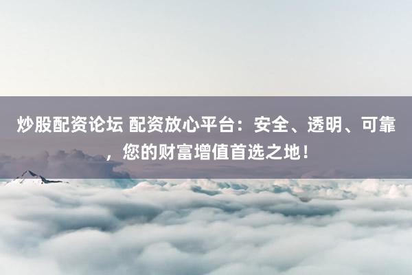 炒股配资论坛 配资放心平台：安全、透明、可靠，您的财富增值首选之地！