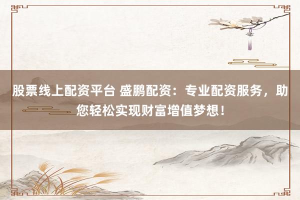 股票线上配资平台 盛鹏配资：专业配资服务，助您轻松实现财富增值梦想！