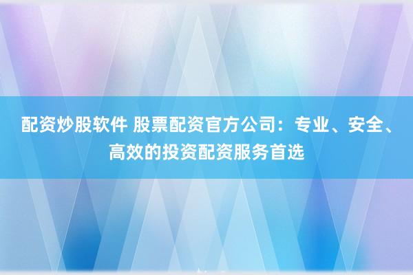 配资炒股软件 股票配资官方公司：专业、安全、高效的投资配资服务首选
