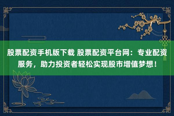 股票配资手机版下载 股票配资平台网：专业配资服务，助力投资者轻松实现股市增值梦想！