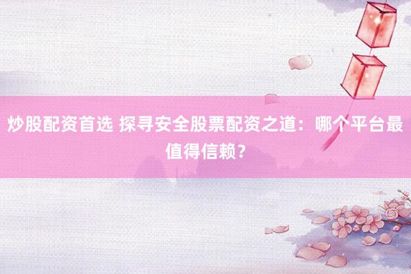 炒股配资首选 探寻安全股票配资之道：哪个平台最值得信赖？