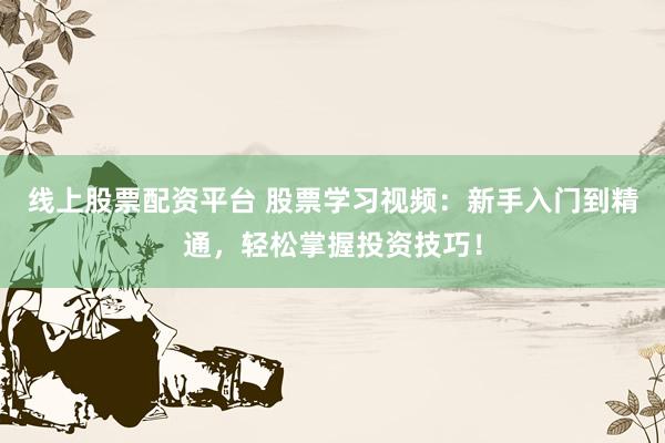 线上股票配资平台 股票学习视频：新手入门到精通，轻松掌握投资技巧！