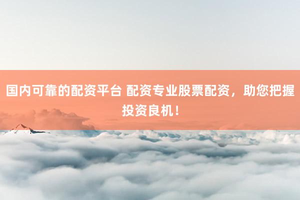 国内可靠的配资平台 配资专业股票配资，助您把握投资良机！