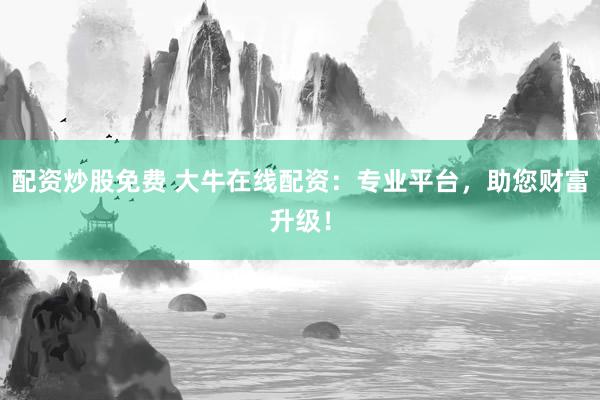 配资炒股免费 大牛在线配资：专业平台，助您财富升级！