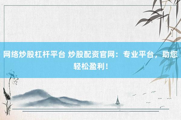 网络炒股杠杆平台 炒股配资官网：专业平台，助您轻松盈利！