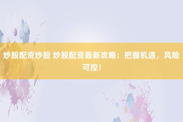 炒股配资炒股 炒股配资最新攻略：把握机遇，风险可控！