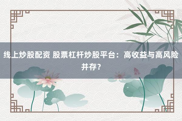 线上炒股配资 股票杠杆炒股平台：高收益与高风险并存？