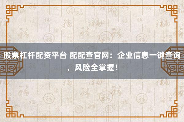 股票杠杆配资平台 配配查官网：企业信息一键查询，风险全掌握！